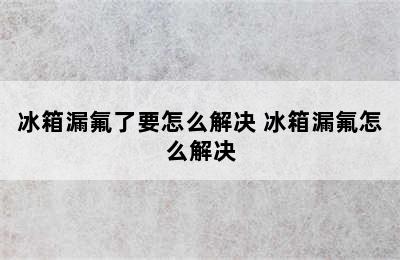 冰箱漏氟了要怎么解决 冰箱漏氟怎么解决